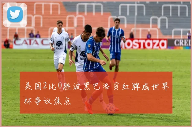 美国2比0胜波黑巴洛贡红牌成世界杯争议焦点