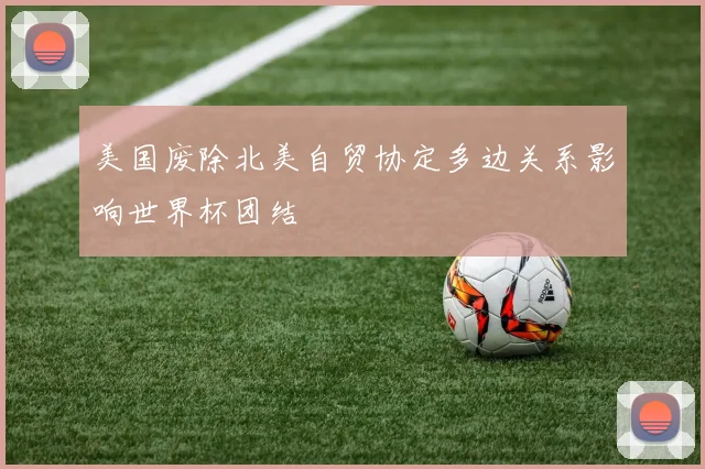 美国废除北美自贸协定多边关系影响世界杯团结